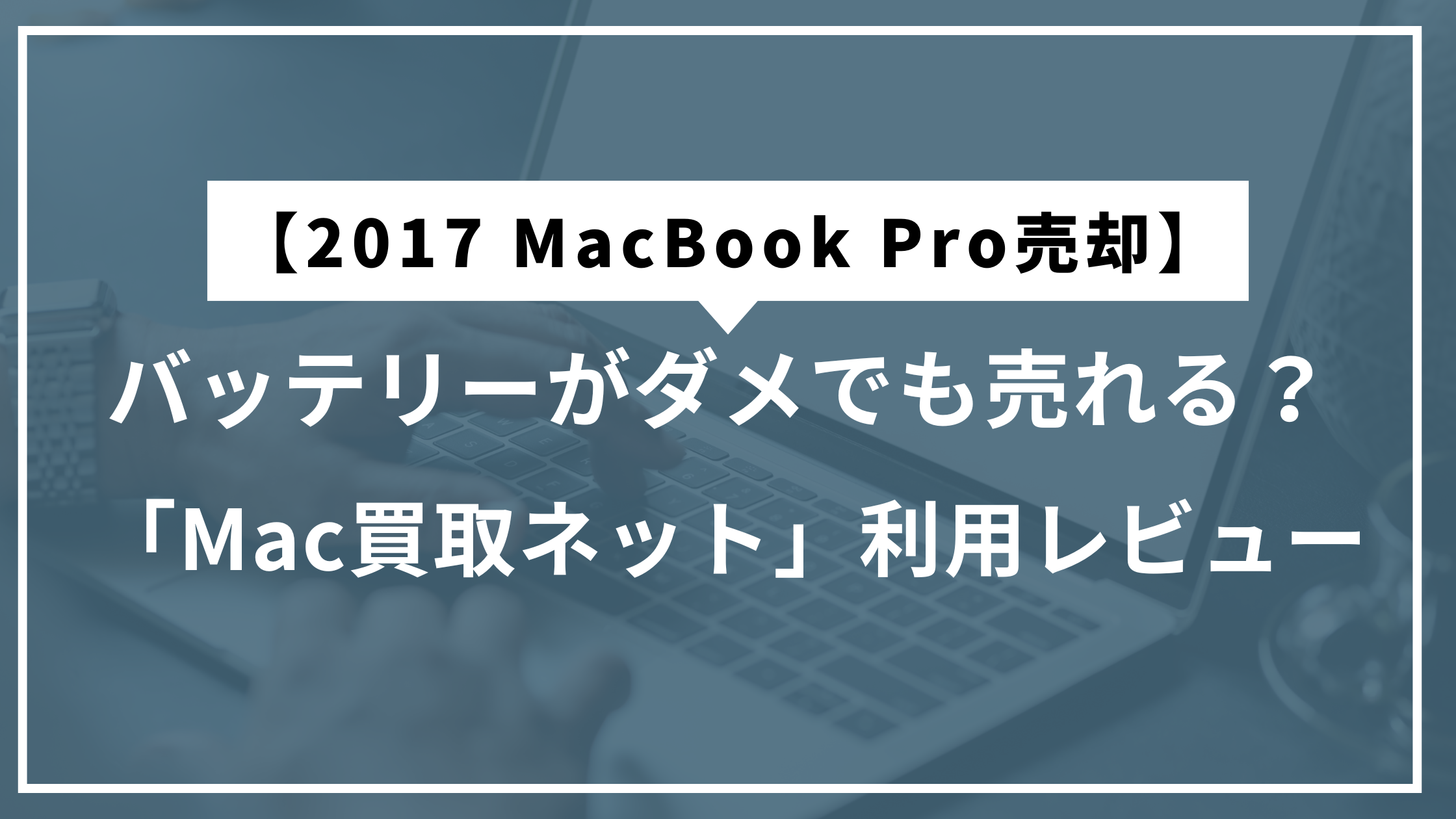 【2017 MacBook Pro売却】バッテリーがダメでも売れる？ 「Mac買取ネット」利用レビュー