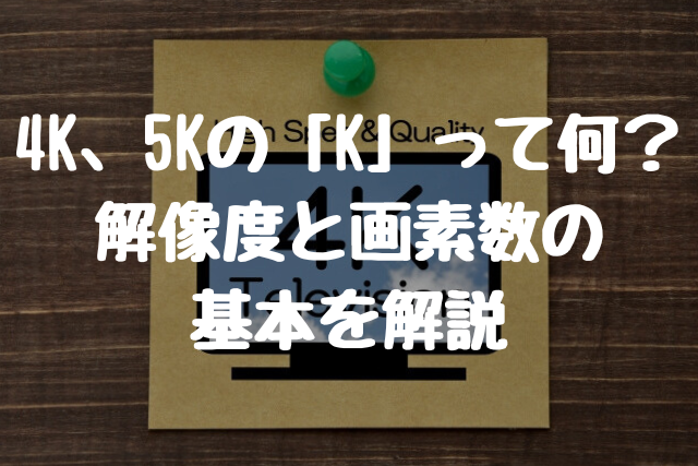 4K、5Kの「K」って何？ 解像度と画素数の 基本を解説