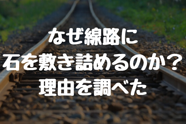 なぜ線路に 石を敷き詰めるのか？理由を調べた