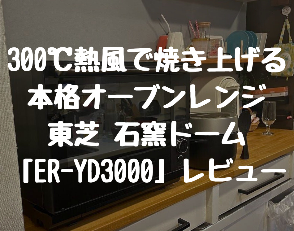 東芝 石窯ドーム「ER-YD3000」レビュー！300℃熱風で焼き上げる本格オーブンレンジを解説