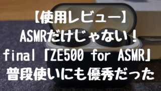 【使用レビュー】ASMRだけじゃない！final「ZE500 for ASMR」は普段使いにも優秀だった