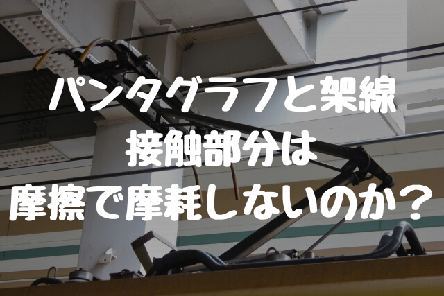 パンタグラフと架線（トロリー線） 接触部分は 摩擦で摩耗（消耗）しないのか？